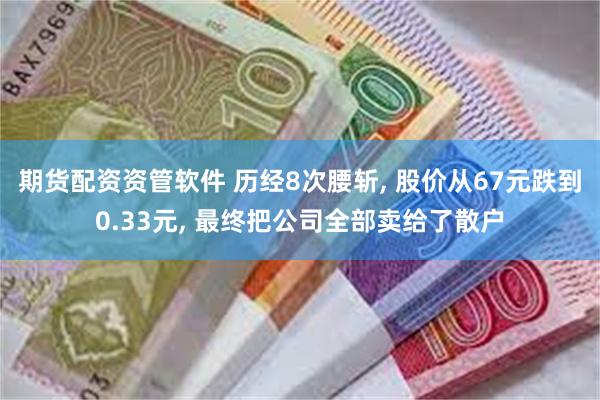 期货配资资管软件 历经8次腰斩, 股价从67元跌到0.33元, 最终把公司全部卖给了散户