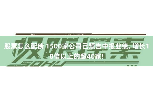 股票怎么配债 1500家公司已预告中报业绩, 增长10倍以上的超40家!