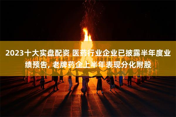 2023十大实盘配资 医药行业企业已披露半年度业绩预告, 老牌药企上半年表现分化附股