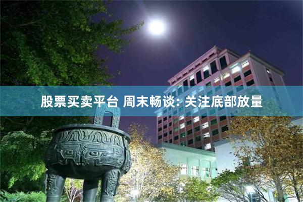 股票买卖平台 周末畅谈: 关注底部放量