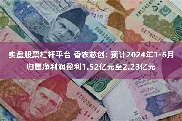 实盘股票杠杆平台 香农芯创: 预计2024年1-6月归属净利润盈利1.52亿元至2.28亿元