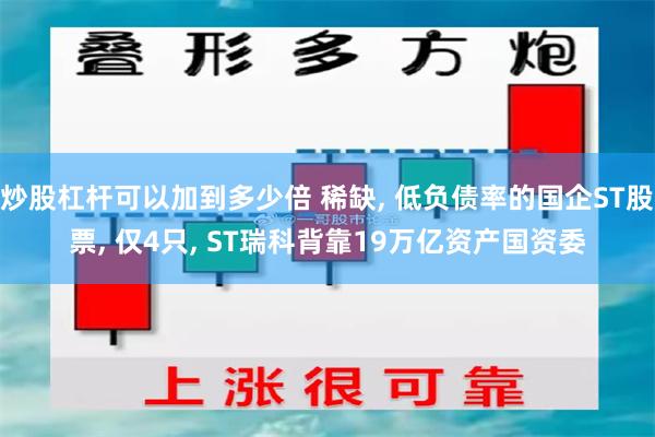 炒股杠杆可以加到多少倍 稀缺, 低负债率的国企ST股票, 仅4只, ST瑞科背靠19万亿资产国资委