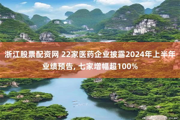 浙江股票配资网 22家医药企业披露2024年上半年业绩预告, 七家增幅超100%