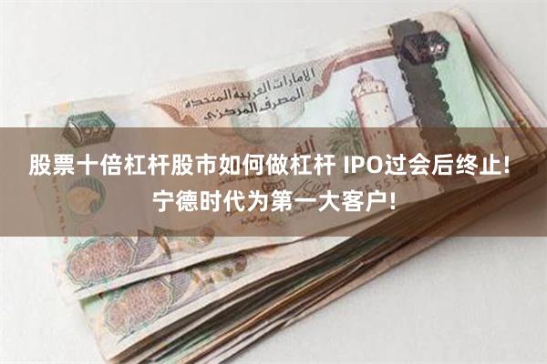 股票十倍杠杆股市如何做杠杆 IPO过会后终止! 宁德时代为第一大客户!