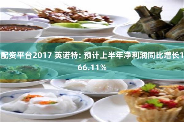 配资平台2017 英诺特: 预计上半年净利润同比增长166.11%