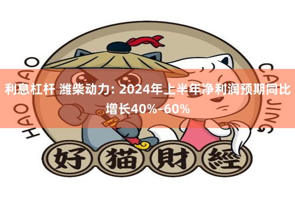 利息杠杆 潍柴动力: 2024年上半年净利润预期同比增长40%–60%