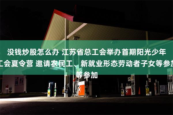 没钱炒股怎么办 江苏省总工会举办首期阳光少年工会夏令营 邀请农民工、新就业形态劳动者子女等参加