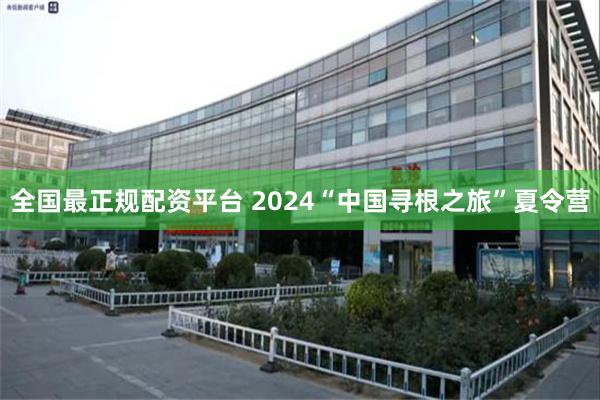 全国最正规配资平台 2024“中国寻根之旅”夏令营