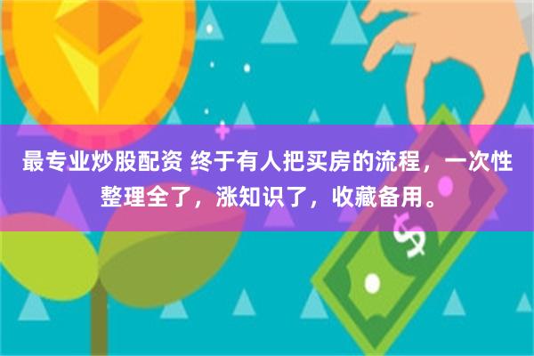 最专业炒股配资 终于有人把买房的流程，一次性整理全了，涨知识了，收藏备用。