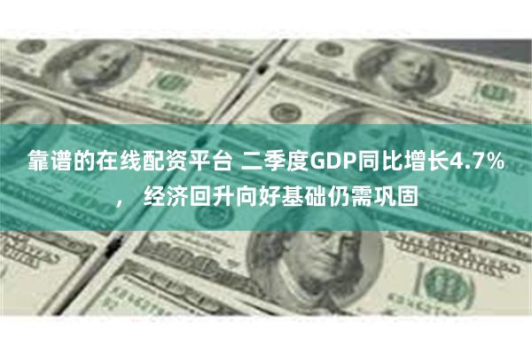 靠谱的在线配资平台 二季度GDP同比增长4.7%， 经济回升向好基础仍需巩固