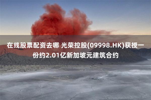 在线股票配资去哪 光荣控股(09998.HK)获授一份约2.01亿新加坡元建筑合约