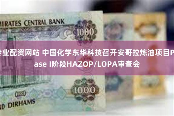 专业配资网站 中国化学东华科技召开安哥拉炼油项目Phase I阶段HAZOP/LOPA审查会