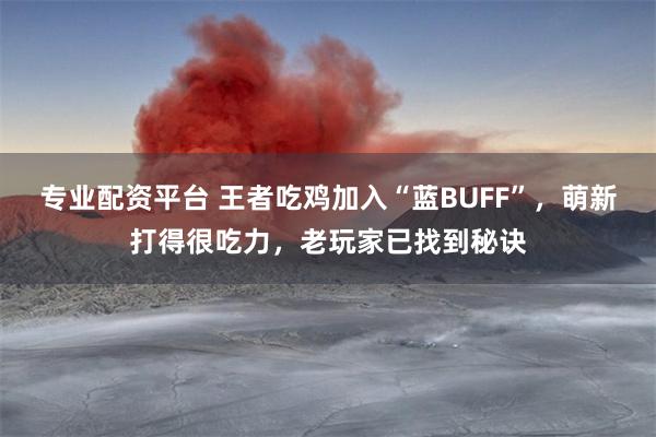 专业配资平台 王者吃鸡加入“蓝BUFF”，萌新打得很吃力，老玩家已找到秘诀