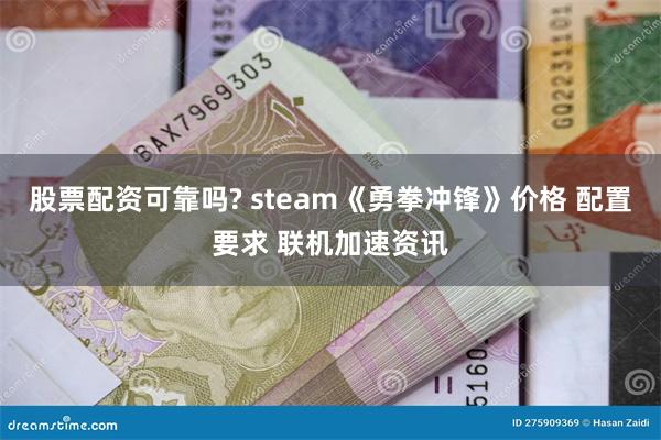 股票配资可靠吗? steam《勇拳冲锋》价格 配置要求 联机加速资讯