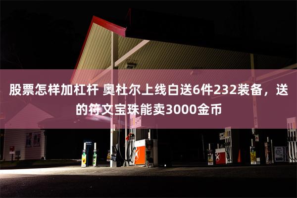 股票怎样加杠杆 奥杜尔上线白送6件232装备，送的符文宝珠能卖3000金币