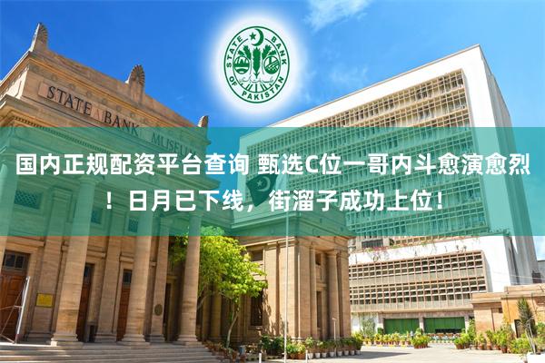 国内正规配资平台查询 甄选C位一哥内斗愈演愈烈！日月已下线，街溜子成功上位！