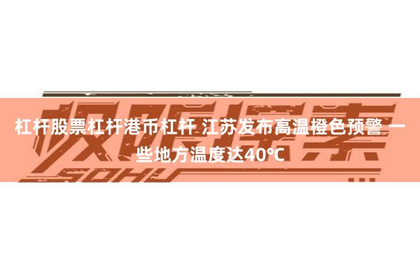 杠杆股票杠杆港币杠杆 江苏发布高温橙色预警 一些地方温度达40℃