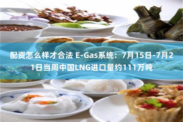 配资怎么样才合法 E-Gas系统：7月15日-7月21日当周中国LNG进口量约111万吨