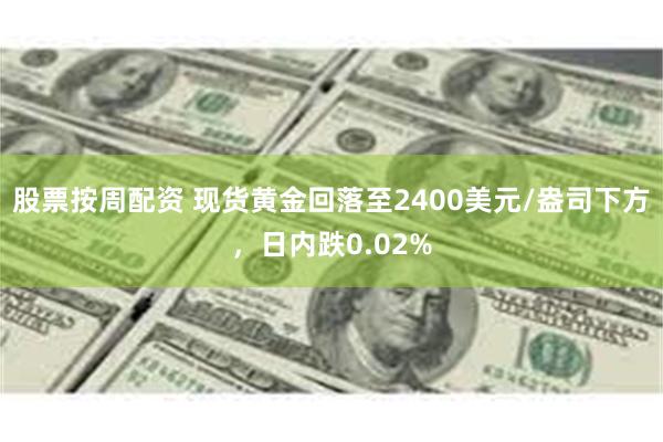 股票按周配资 现货黄金回落至2400美元/盎司下方，日内跌0.02%