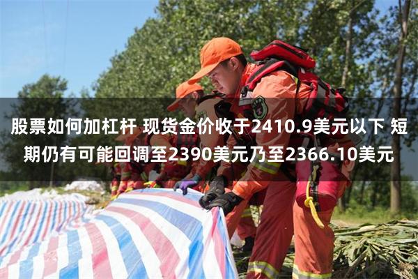 股票如何加杠杆 现货金价收于2410.9美元以下 短期仍有可能回调至2390美元乃至2366.10美元