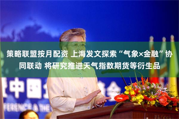 策略联盟按月配资 上海发文探索“气象×金融”协同联动 将研究推进天气指数期货等衍生品