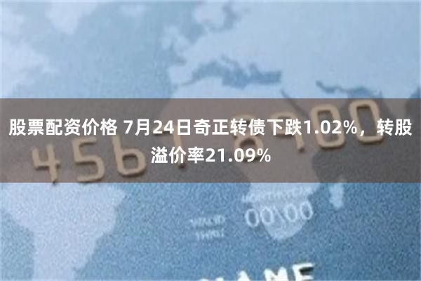 股票配资价格 7月24日奇正转债下跌1.02%，转股溢价率21.09%