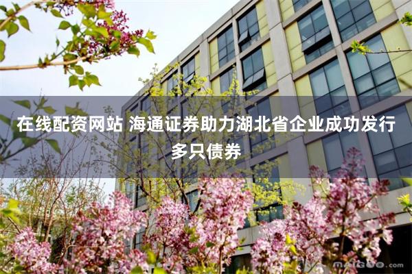 在线配资网站 海通证券助力湖北省企业成功发行多只债券