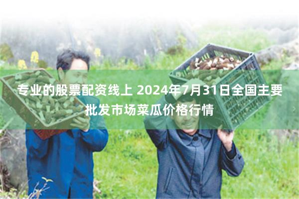 专业的股票配资线上 2024年7月31日全国主要批发市场菜瓜价格行情