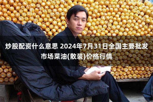 炒股配资什么意思 2024年7月31日全国主要批发市场菜油(散装)价格行情