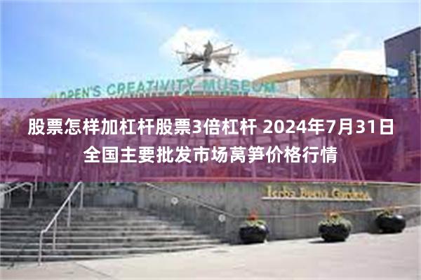 股票怎样加杠杆股票3倍杠杆 2024年7月31日全国主要批发市场莴笋价格行情