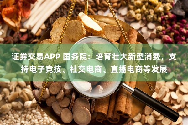 证券交易APP 国务院：培育壮大新型消费，支持电子竞技、社交电商、直播电商等发展