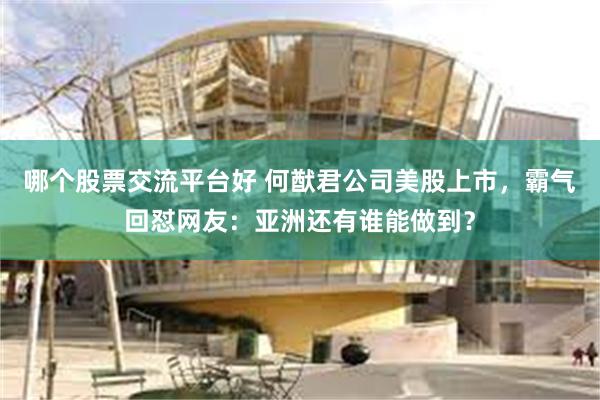 哪个股票交流平台好 何猷君公司美股上市，霸气回怼网友：亚洲还有谁能做到？