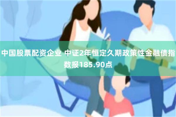 中国股票配资企业 中证2年恒定久期政策性金融债指数报185.90点