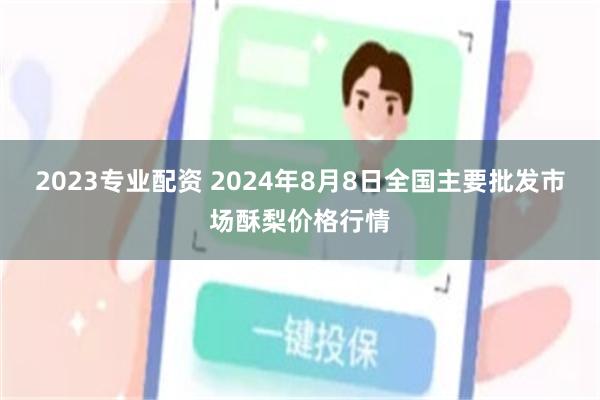 2023专业配资 2024年8月8日全国主要批发市场酥梨价格行情