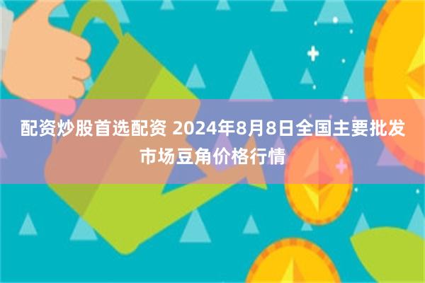 配资炒股首选配资 2024年8月8日全国主要批发市场豆角价格行情