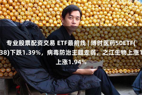 专业股票配资交易 ETF最前线 | 博时医药50ETF(159838)下跌1.39%，病毒防治主题走弱，之江生物上涨1.94%