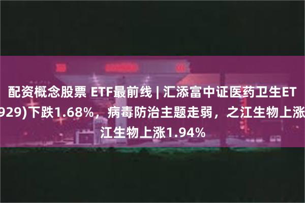 配资概念股票 ETF最前线 | 汇添富中证医药卫生ETF(159929)下跌1.68%，病毒防治主题走弱，之江生物上涨1.94%