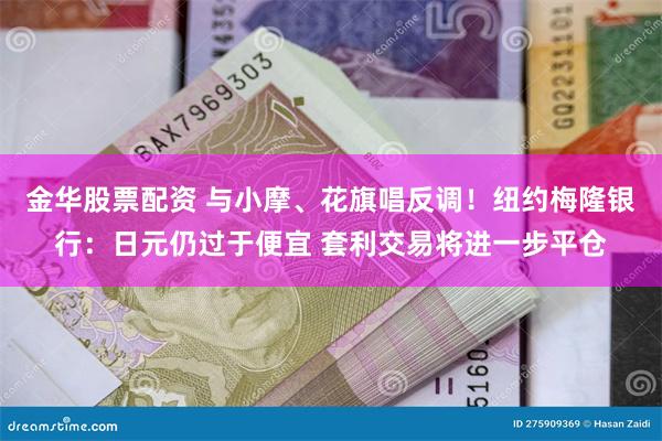 金华股票配资 与小摩、花旗唱反调！纽约梅隆银行：日元仍过于便宜 套利交易将进一步平仓