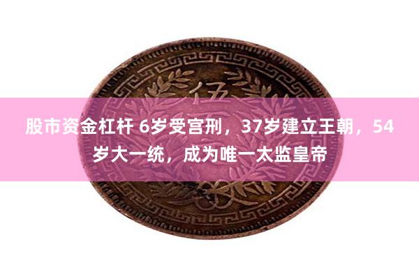 股市资金杠杆 6岁受宫刑，37岁建立王朝，54岁大一统，成为唯一太监皇帝