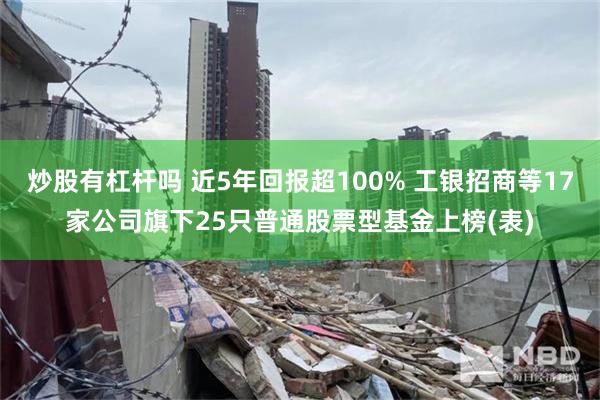 炒股有杠杆吗 近5年回报超100% 工银招商等17家公司旗下25只普通股票型基金上榜(表)