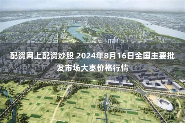 配资网上配资炒股 2024年8月16日全国主要批发市场大枣价格行情