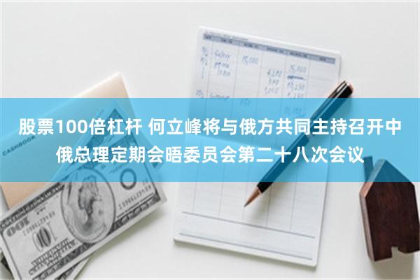 股票100倍杠杆 何立峰将与俄方共同主持召开中俄总理定期会晤委员会第二十八次会议