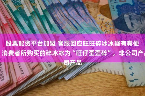 股票配资平台加盟 客服回应旺旺碎冰冰疑有粪便：消费者所购买的碎冰冰为“旺仔歪歪碎”，非公司产品