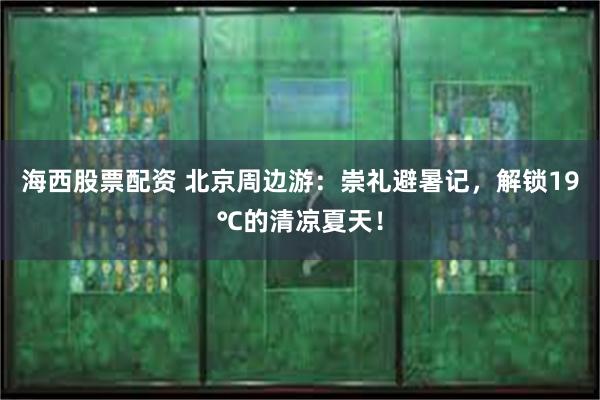 海西股票配资 北京周边游：崇礼避暑记，解锁19℃的清凉夏天！