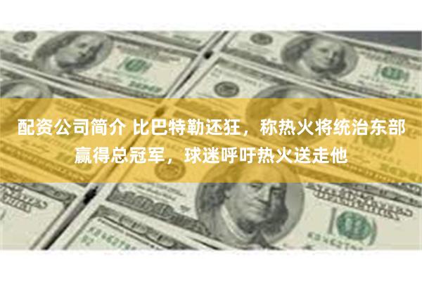 配资公司简介 比巴特勒还狂，称热火将统治东部赢得总冠军，球迷呼吁热火送走他