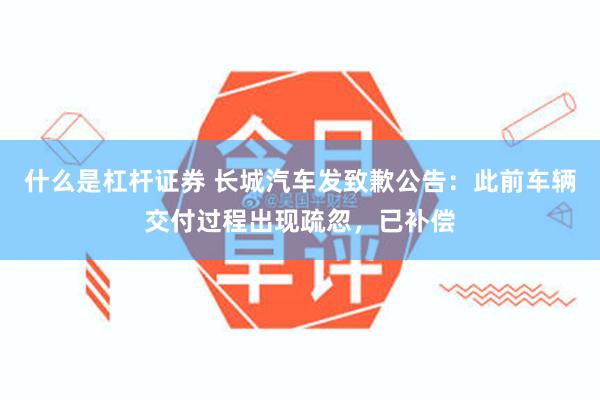 什么是杠杆证券 长城汽车发致歉公告：此前车辆交付过程出现疏忽，已补偿