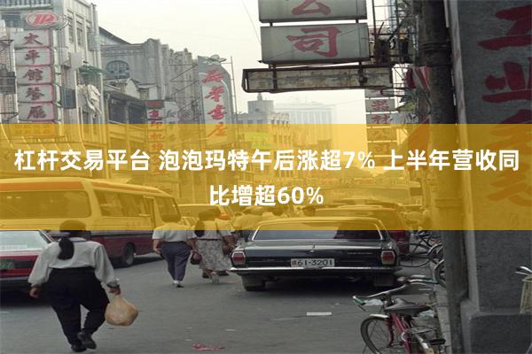 杠杆交易平台 泡泡玛特午后涨超7% 上半年营收同比增超60%