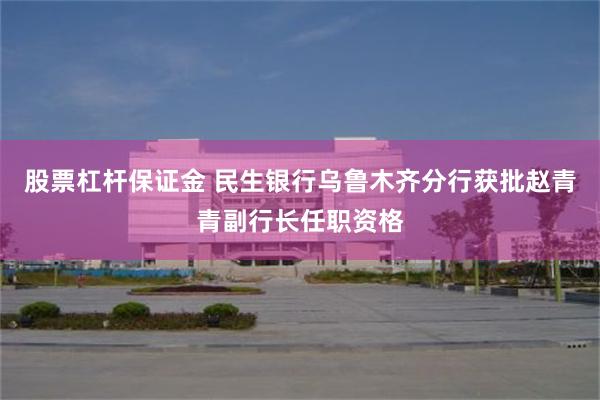 股票杠杆保证金 民生银行乌鲁木齐分行获批赵青青副行长任职资格