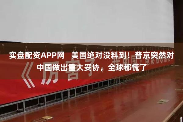 实盘配资APP网   美国绝对没料到！普京突然对中国做出重大妥协，全球都慌了