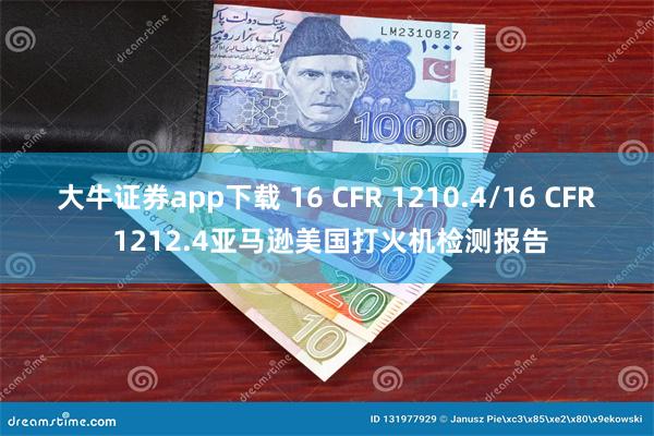 大牛证券app下载 16 CFR 1210.4/16 CFR 1212.4亚马逊美国打火机检测报告